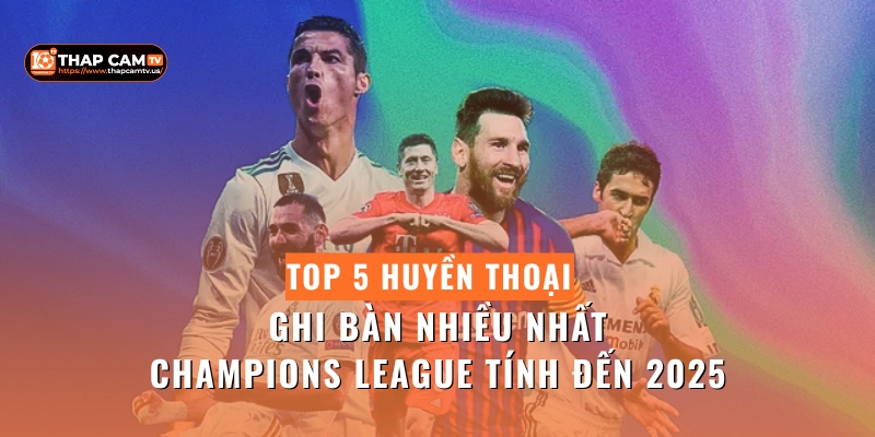Top-5-Huyen-Thoai-Ghi-Ban-Nhieu-Nhat-Champions-League-Tinh-Den-2025